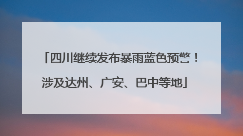 四川继续发布暴雨蓝色预警！涉及达州、广安、巴中等地