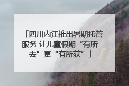四川内江推出暑期托管服务 让儿童假期“有所去”更“有所获”