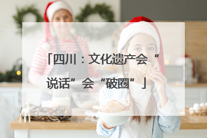 四川：文化遗产会“说话”会“破圈”