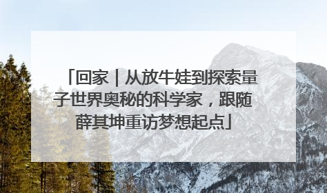 回家｜从放牛娃到探索量子世界奥秘的科学家，跟随薛其坤重访梦想起点