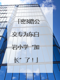 密3路公交专为东白岩小学“加长”了！