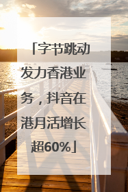 字节跳动发力香港业务，抖音在港月活增长超60%