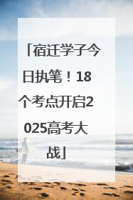 宿迁学子今日执笔！18个考点开启2025高考大战
