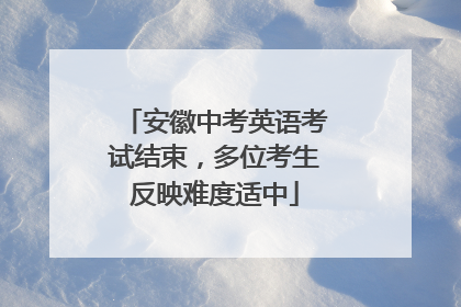 安徽中考英语考试结束，多位考生反映难度适中
