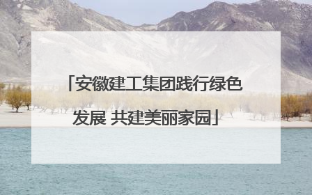 安徽建工集团践行绿色发展 共建美丽家园