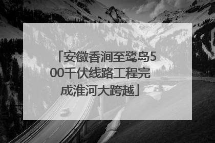 安徽香涧至鹭岛500千伏线路工程完成淮河大跨越