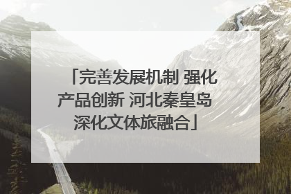 完善发展机制 强化产品创新 河北秦皇岛深化文体旅融合