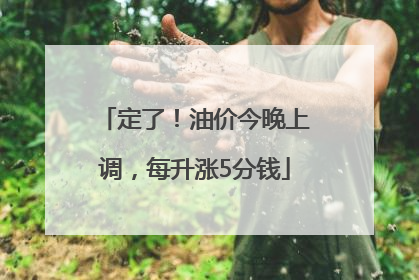 定了！油价今晚上调，每升涨5分钱