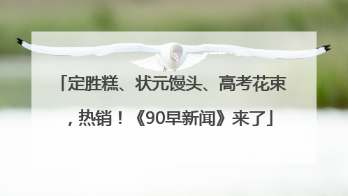 定胜糕、状元馒头、高考花束，热销！《90早新闻》来了