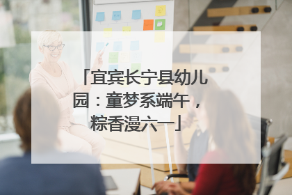 宜宾长宁县幼儿园：童梦系端午，粽香漫六一