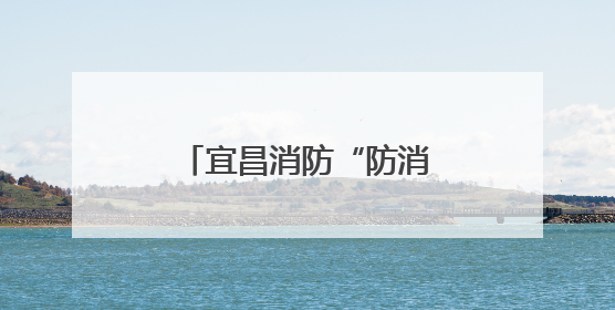 宜昌消防“防消联勤”：一次付出，两次收获