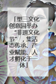 塑三文化创意园举办“非遗文化节”，集活态传承、产业赋能、人才孵化于一体