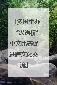 多国举办“汉语桥”中文比赛促进跨文化交流