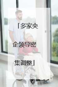 多家央企领导密集调整