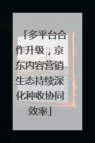 多平台合作升级，京东内容营销生态持续深化种收协同效率