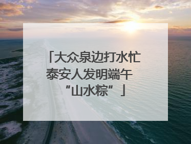大众泉边打水忙 泰安人发明端午“山水粽”