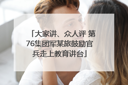 大家讲、众人评 第76集团军某旅鼓励官兵走上教育讲台