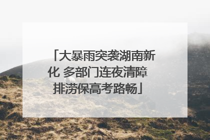 大暴雨突袭湖南新化 多部门连夜清障排涝保高考路畅
