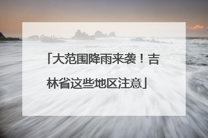 大范围降雨来袭！吉林省这些地区注意