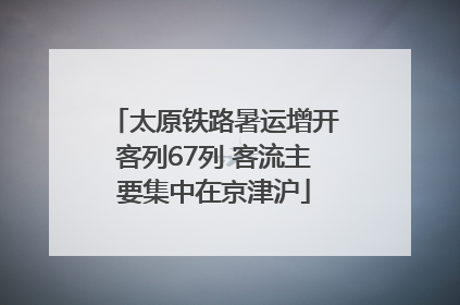 太原铁路暑运增开客列67列 客流主要集中在京津沪