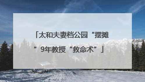 太和夫妻档公园“摆摊”9年教授“救命术”