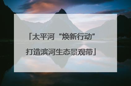太平河“焕新行动” 打造滨河生态景观带