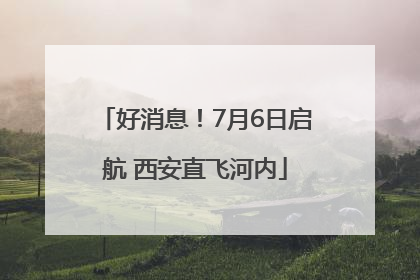 好消息！7月6日启航 西安直飞河内
