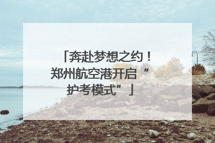 奔赴梦想之约！郑州航空港开启“护考模式”