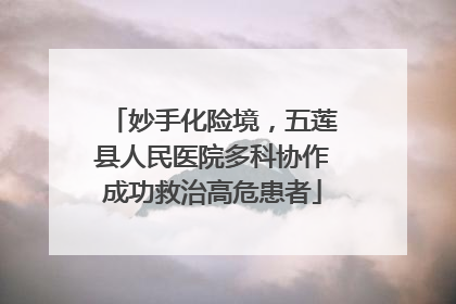 妙手化险境，五莲县人民医院多科协作成功救治高危患者