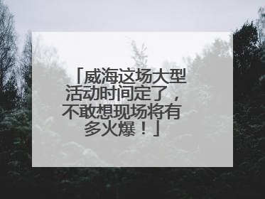 威海这场大型活动时间定了，不敢想现场将有多火爆！
