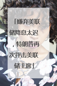 嫌弃美联储降息太迟，特朗普再次抨击美联储主席