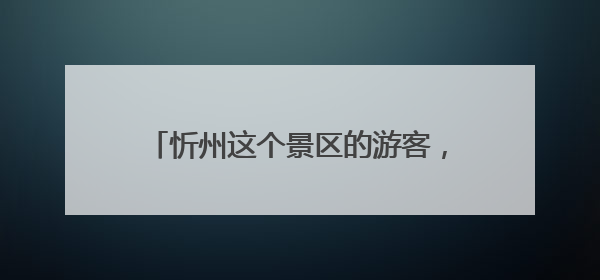 忻州这个景区的游客，可“一票游三地”！