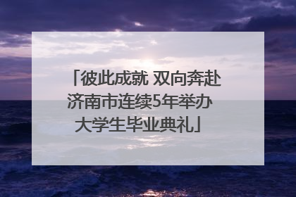 彼此成就 双向奔赴 济南市连续5年举办大学生毕业典礼
