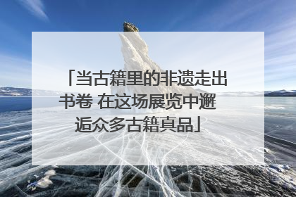 当古籍里的非遗走出书卷 在这场展览中邂逅众多古籍真品