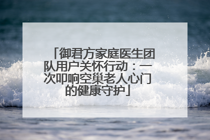 御君方家庭医生团队用户关怀行动：一次叩响空巢老人心门的健康守护