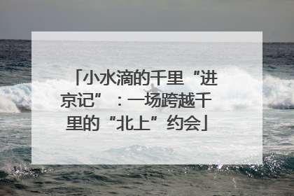 小水滴的千里“进京记”：一场跨越千里的“北上”约会