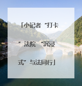小记者“打卡”法院 “沉浸式”与法同行