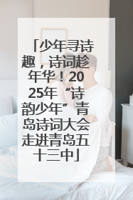 少年寻诗趣，诗词趁年华！2025年“诗韵少年”青岛诗词大会走进青岛五十三中