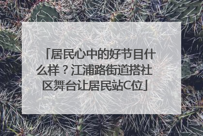 居民心中的好节目什么样？江浦路街道搭社区舞台让居民站C位