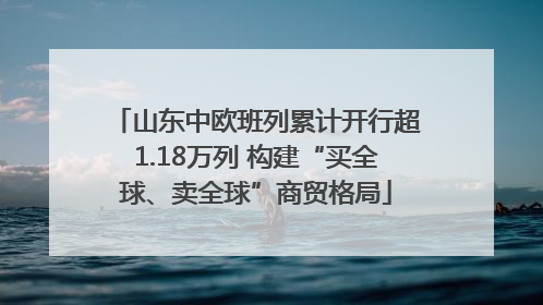 山东中欧班列累计开行超1.18万列 构建“买全球、卖全球”商贸格局