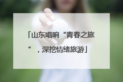 山东唱响“青春之旅”，深挖情绪旅游