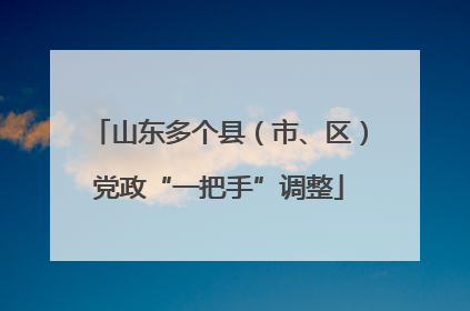 山东多个县（市、区）党政“一把手”调整