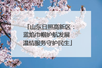 山东日照高新区：蓝焰巾帼护航发展 温情服务守护民生