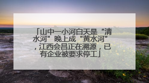 山中一小河白天是“清水河”晚上成“黄水河”，江西会昌正在溯源，已有企业被要求停工