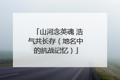 山河念英魂 浩气共长存（地名中的抗战记忆）