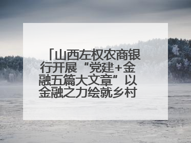 山西左权农商银行开展“党建+金融五篇大文章”以金融之力绘就乡村振兴新画卷
