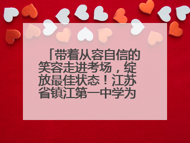 带着从容自信的笑容走进考场，绽放最佳状态！江苏省镇江第一中学为高考学子送上专属祝福