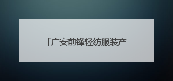 广安前锋轻纺服装产业“建圈强链”新突破 签约项目11个