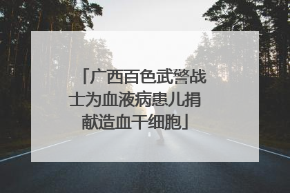 广西百色武警战士为血液病患儿捐献造血干细胞