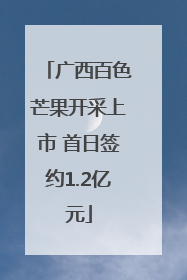 广西百色芒果开采上市 首日签约1.2亿元